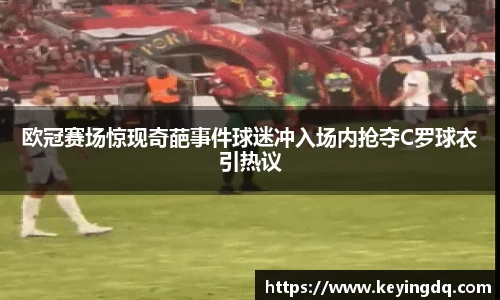 欧冠赛场惊现奇葩事件球迷冲入场内抢夺C罗球衣引热议