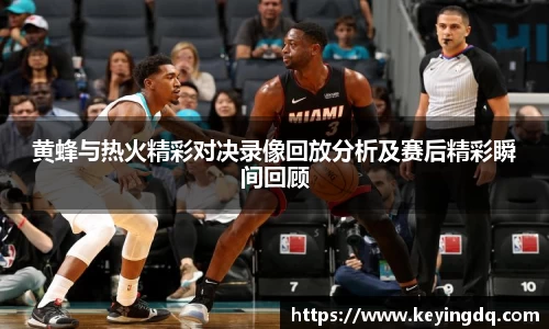 黄蜂与热火精彩对决录像回放分析及赛后精彩瞬间回顾