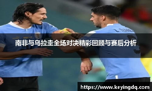 南非与乌拉圭全场对决精彩回顾与赛后分析