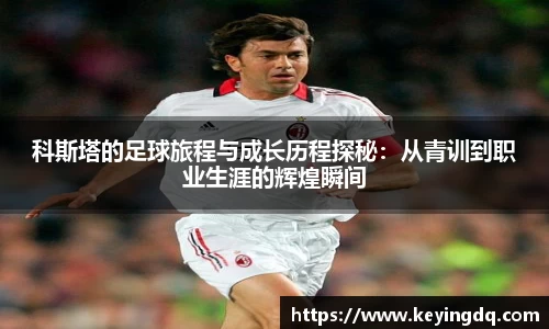 科斯塔的足球旅程与成长历程探秘：从青训到职业生涯的辉煌瞬间