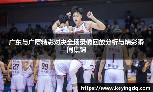 广东与广厦精彩对决全场录像回放分析与精彩瞬间集锦